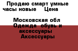 Продаю смарт умные часы новые  › Цена ­ 400 - Московская обл. Одежда, обувь и аксессуары » Аксессуары   